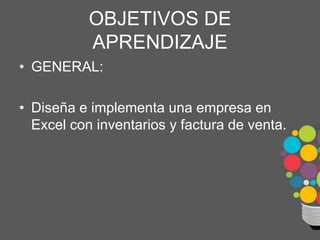 OBJETIVOS DE
APRENDIZAJE
• GENERAL:
• Diseña e implementa una empresa en
Excel con inventarios y factura de venta.
 