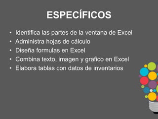 ESPECÍFICOS
• Identifica las partes de la ventana de Excel
• Administra hojas de cálculo
• Diseña formulas en Excel
• Combina texto, imagen y grafico en Excel
• Elabora tablas con datos de inventarios
 