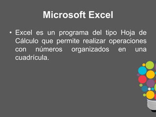 • Excel es un programa del tipo Hoja de
Cálculo que permite realizar operaciones
con números organizados en una
cuadrícula.
Microsoft Excel
 