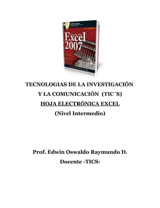 TECNOLOGIAS DE LA INVESTIGACIÓN
   Y LA COMUNICACIÓN (TIC´S)
    HOJA ELECTRÓNICA EXCEL
         (Nivel Intermedio)




  Prof. Edwin Oswaldo Raymundo D.
          Docente -TICS-
 