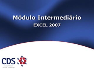 Módulo Intermediário
EXCEL 2007
 