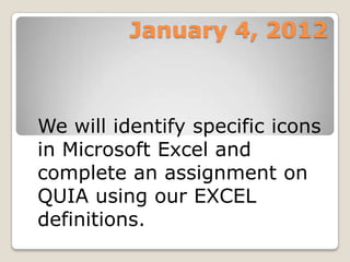 January 4, 2012



We will identify specific icons
in Microsoft Excel and
complete an assignment on
QUIA using our EXCEL
definitions.
 