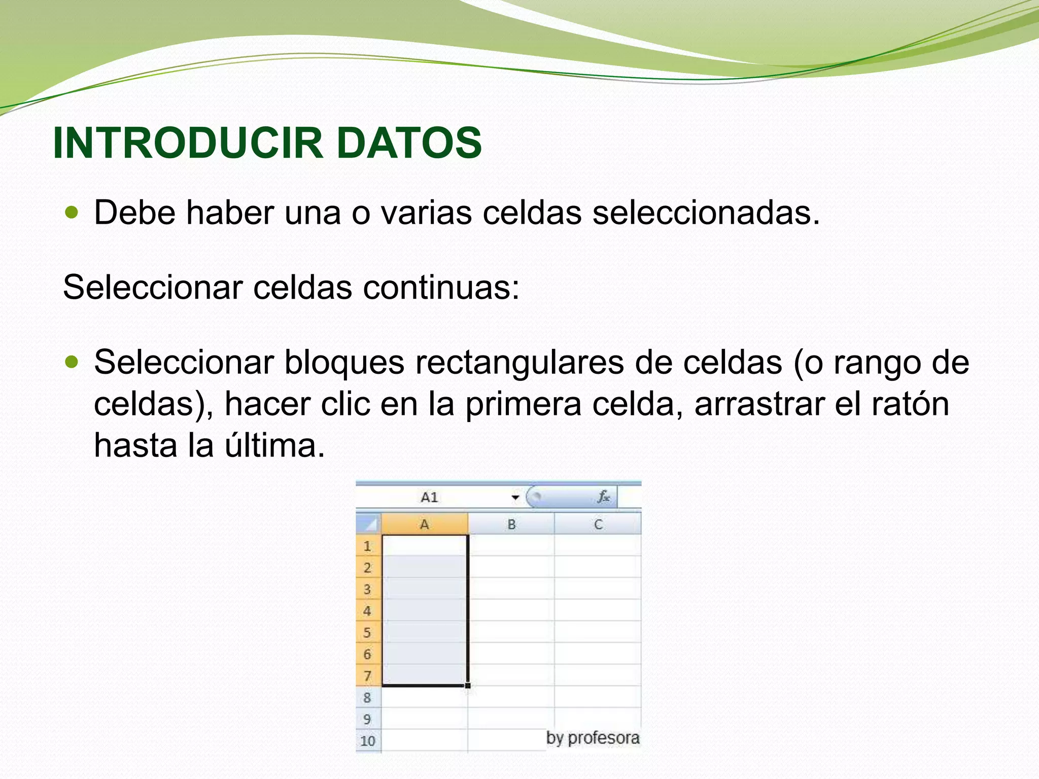INTRODUCIR DATOS
 Debe haber una o varias celdas seleccionadas.

Seleccionar celdas continuas:
 Seleccionar bloques rectangulares de celdas (o rango de

celdas), hacer clic en la primera celda, arrastrar el ratón
hasta la última.

 