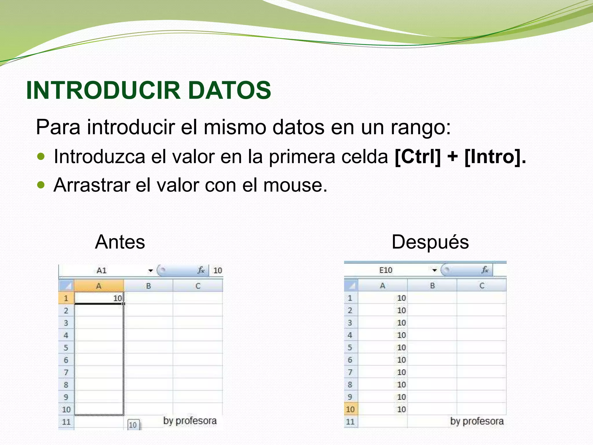 INTRODUCIR DATOS
Para introducir el mismo datos en un rango:
 Introduzca el valor en la primera celda [Ctrl] + [Intro].
 Arrastrar el valor con el mouse.

Antes

Después

 