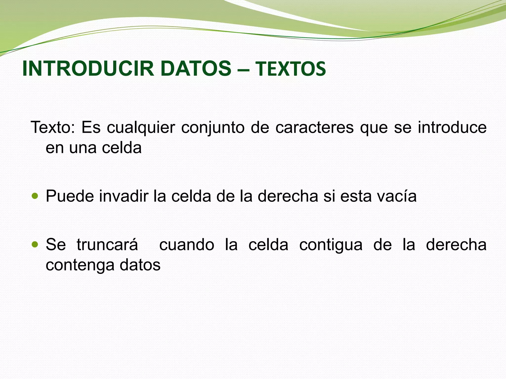 INTRODUCIR DATOS – TEXTOS
Texto: Es cualquier conjunto de caracteres que se introduce
en una celda
 Puede invadir la celda de la derecha si esta vacía
 Se truncará

cuando la celda contigua de la derecha
contenga datos

 
