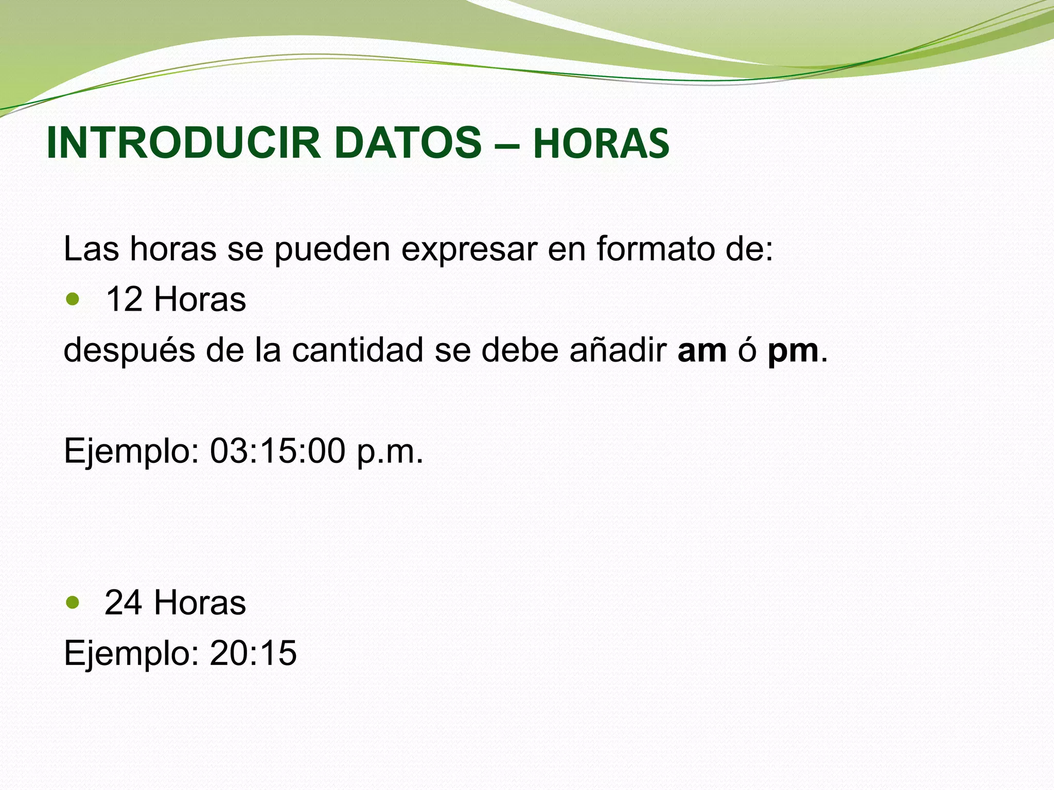 INTRODUCIR DATOS – HORAS
Las horas se pueden expresar en formato de:
 12 Horas
después de la cantidad se debe añadir am ó pm.
Ejemplo: 03:15:00 p.m.

 24 Horas

Ejemplo: 20:15

 