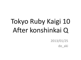 Tokyo Ruby Kaigi 10
 After konshinkai Q
            2013/01/25
                do_aki
 