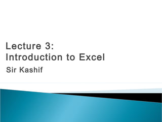 Sir Kashif
Lecture 3:
Introduction to Excel
 