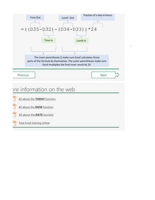 =((D35-D32)-(D34-D33))*24
Time Out
fraction of a day to hours
Time In
Lunch Out
Lunch In
The inner parentheses () make sure Excel calculates those
parts of the formula by themselves. The outer parentheses make sure
Excel multiplies the final inner result by 24.
Previous Next
ore information on the web
All about the TODAY function
All about the NOW function
Free Excel training online
All about the DATE function
 