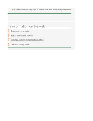 y y y p
From there, look at the help topic to deduce what went wrong with your formula.
ore information on the web
Detect errors in formulas
How to avoid broken formulas
Free Excel training online
Evaluate a nested formula one step at a time
 