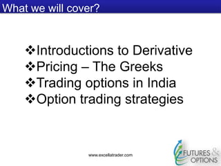What we will cover?
www.excellatrader.com
Introductions to Derivative
Pricing – The Greeks
Trading options in India
Option trading strategies
 