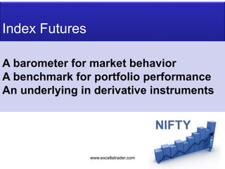 Index Futures
A barometer for market behavior
A benchmark for portfolio performance
An underlying in derivative instruments
www.excellatrader.com
 