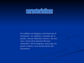 caracteristicas Se combina con imágenes  para hacer que el documento  sea  dinámico y permita que se puedan  ejecutar diferentes acciones, una tras otra, a través de la selección del texto remarcado o de las imágenes, acción que nos puede conducir a otra sección dentro del documento. 