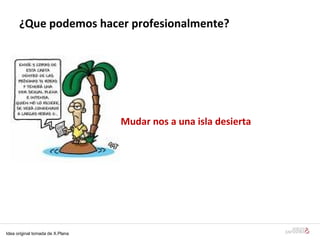 ¿ Que podem os hacer profesionalmente ? Mudar nos a una isla desierta Idea original tomada de X.Plana 