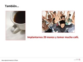 También… Implantarnos 20 manos y tomar mucho café. Idea original tomada de X.Plana 