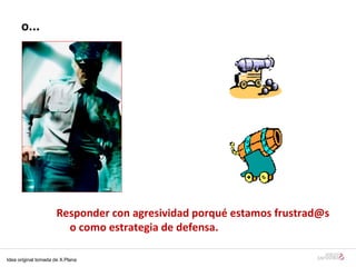o ... Responder con agresividad porqué estamos frustrad@s o como estrategia de defensa. Idea original tomada de X.Plana 