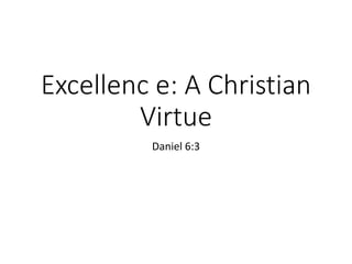 Excellenc e: A Christian
Virtue
Daniel 6:3
 