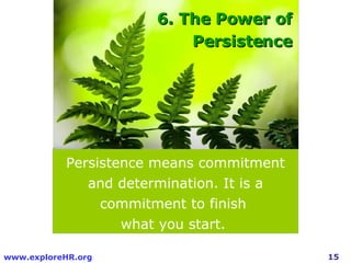 Persistence means commitment and determination. It is a commitment to finish  what you start.  6. The Power of Persistence 