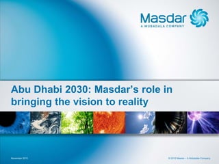 Abu Dhabi 2030: Masdar’s role in
bringing the vision to reality




November 2010                  © 2010 Masdar – A Mubadala Company
 