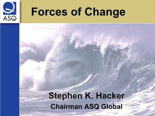 Forces of Change




  Stephen K. Hacker
   Chairman ASQ Global
 