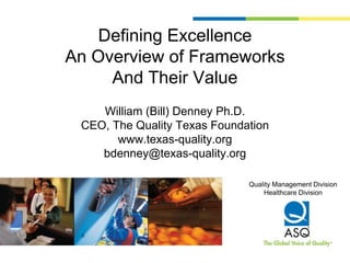 Defining Excellence
An Overview of Frameworks
     And Their Value
    William (Bill) Denney Ph.D.
 CEO, The Quality Texas Foundation
       www.texas-quality.org
    bdenney@texas-quality.org

                              Quality Management Division
                                  Healthcare Division
 