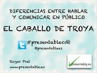 DIFERENCIAS ENTRE HABLAR
  Y COMUNICAR EN PÚBLICO

EL CABALLO DE TROYA
         #presentablecdt
              @presentablees



 Roger Prat
 www.presentable.es
 