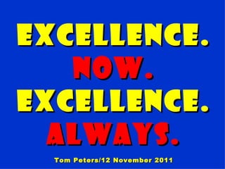 EXCELLENCE.
   Now.
EXCELLENCE.
  Always.
  Tom Peters/12 November 2011
 