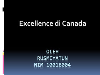 OLEH
RUSMIYATUN
NIM 10016004
Excellence di Canada
 