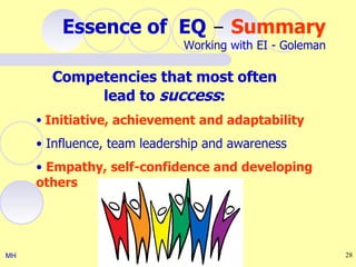 Essence of EQ – Summary
                             Working with EI - Goleman

       Competencies that most often
            lead to success:
     • Initiative, achievement and adaptability

     • Influence, team leadership and awareness
     • Empathy, self-confidence and developing
     others




MH                                                       28
 