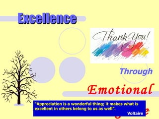 Excellence


                                           Through

                       Emotional
  “Appreciation is a wonderful thing; it makes what is

                     Intelligence
  excellent in others belong to us as well”.
                                                Voltaire
                                                           29
 