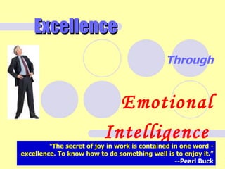 Excellence
                                              Through


                            Emotional
                          Intelligence
         "The secret of joy in work is contained in one word -
excellence. To know how to do something well is to enjoy it.”
                                                            1
                                               --Pearl Buck
 