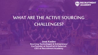 WHAT ARE THE ACTIVESOURCING
CHALLENGES?
José Kadlec
Sourcing Technologist & Entrepreneur
Co-Founder at GoodCall & Datacruit
CEO at Recruitment Academy
 
