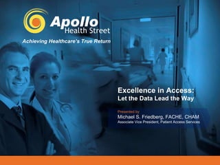 Achieving Healthcare’s True Return Presented by Michael S. Friedberg, FACHE, CHAM Associate Vice President, Patient Access Services Excellence in Access: Let the Data Lead the Way 