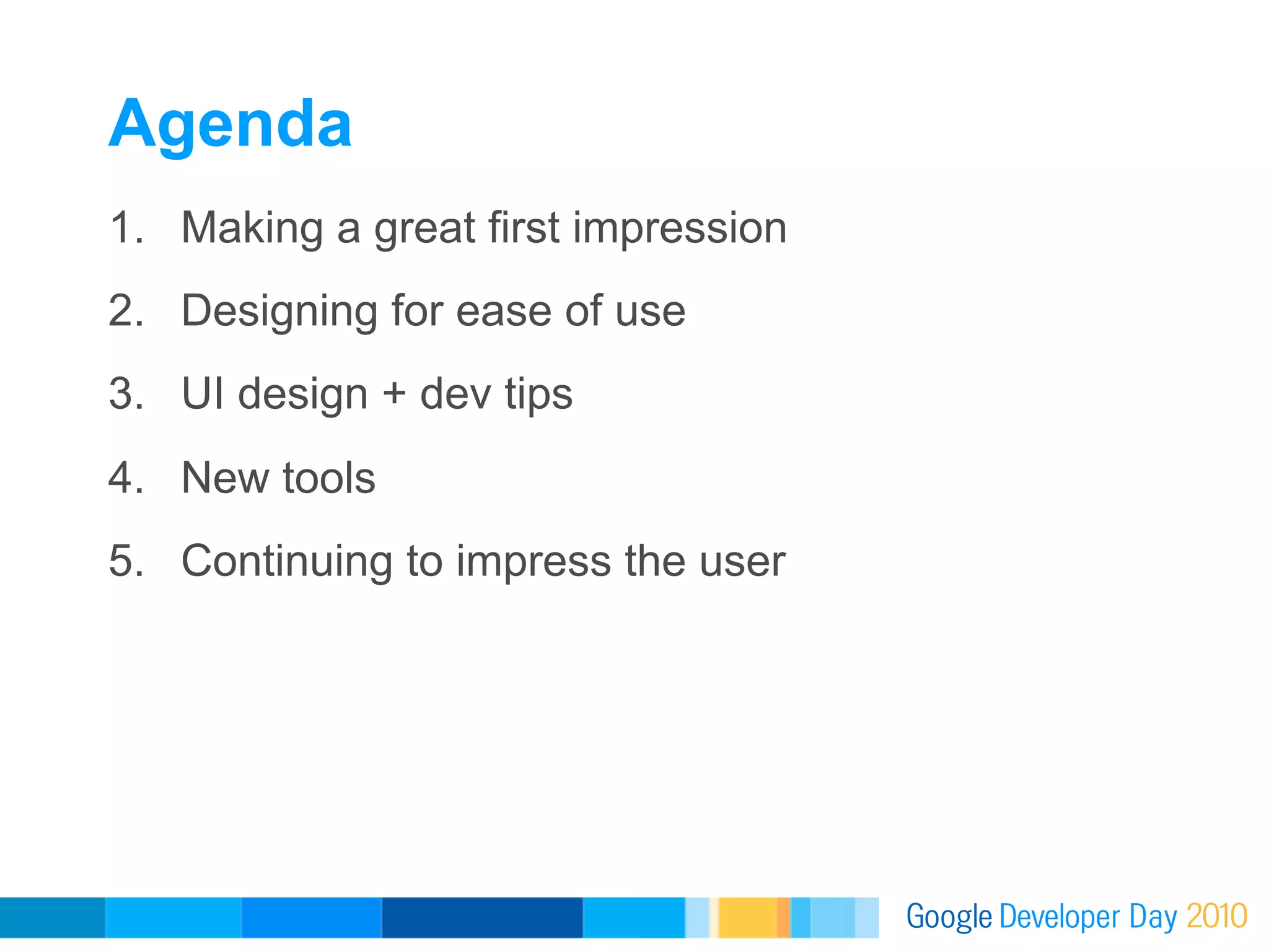 Agenda
1.  Making a great first impression
2.  Designing for ease of use
3.  UI design + dev tips
4.  New tools
5.  Continuing to impress the user
 