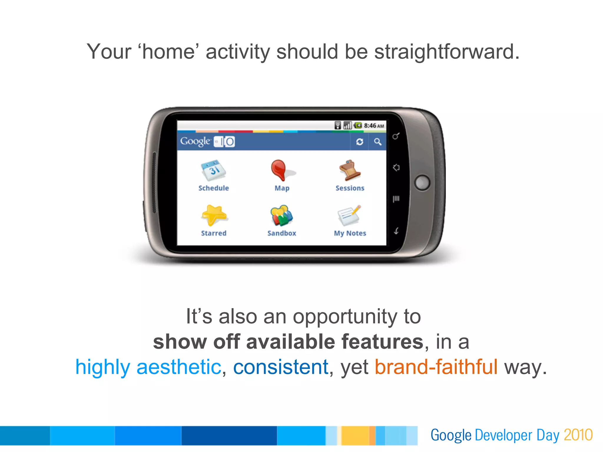 Your ‘home’ activity should be straightforward.




            It’s also an opportunity to
        show off available features, in a
highly aesthetic, consistent, yet brand-faithful way.
 