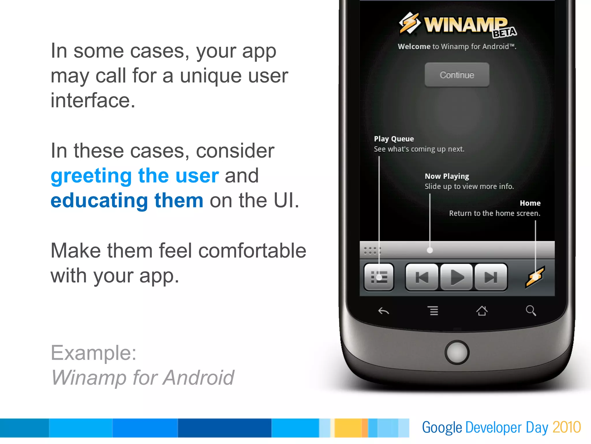 In some cases, your app
may call for a unique user
interface.

In these cases, consider
greeting the user and
educating them on the UI.

Make them feel comfortable
with your app.


Example:
Winamp for Android
 
