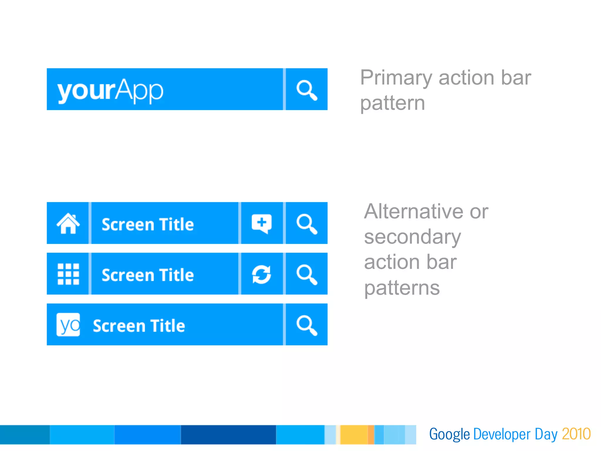 Primary action bar
pattern




Alternative or
secondary
action bar
patterns
 