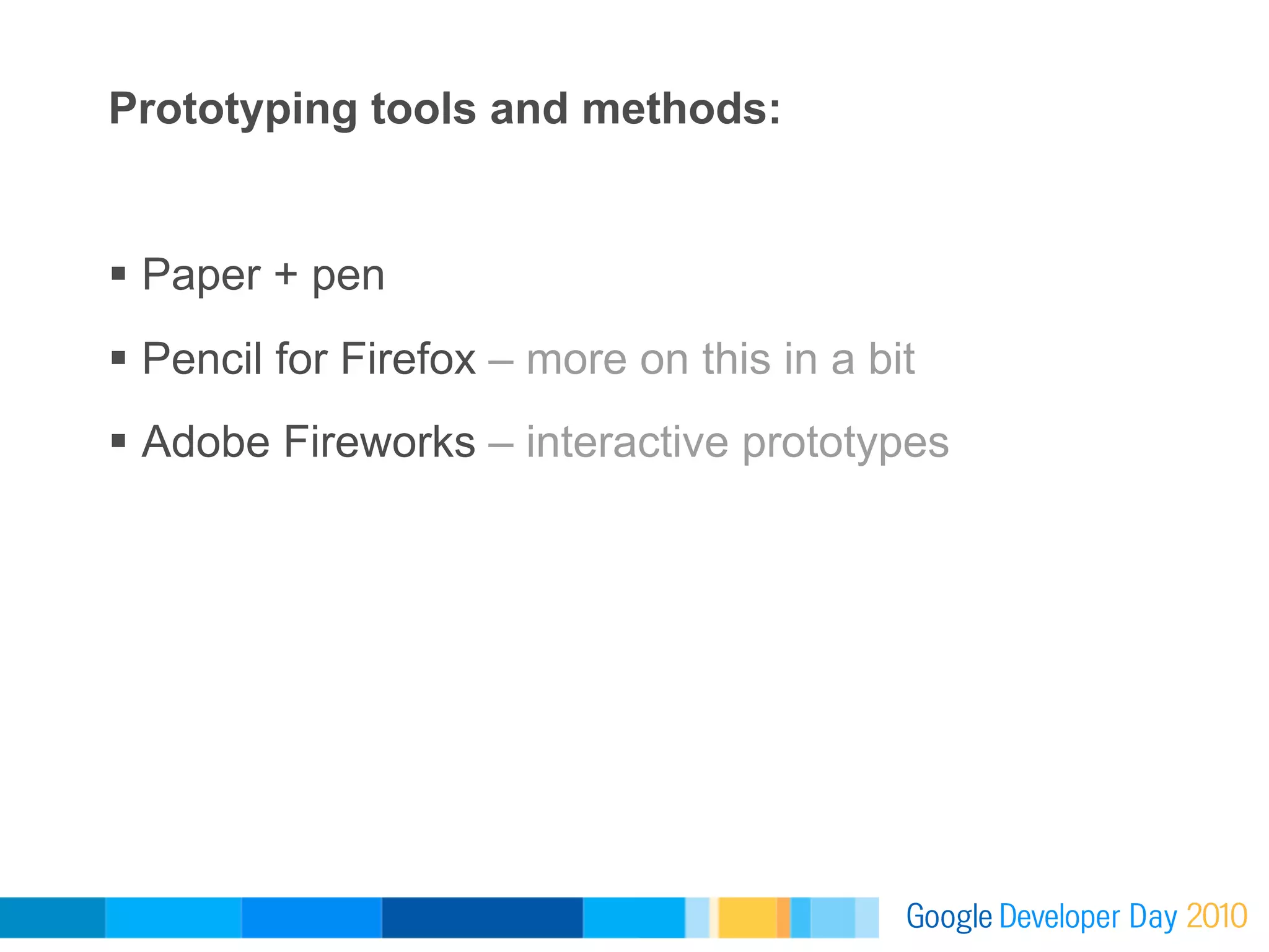 Prototyping tools and methods:


  Paper + pen
  Pencil for Firefox – more on this in a bit
  Adobe Fireworks – interactive prototypes
 