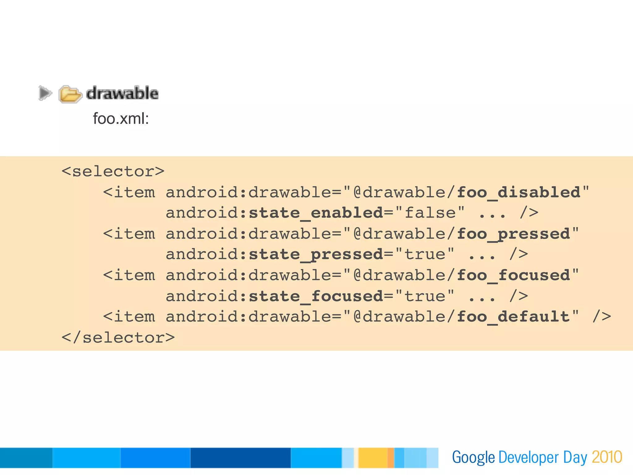 foo.xml:


<selector>
    <item android:drawable="@drawable/foo_disabled"
          android:state_enabled="false" ... />
    <item android:drawable="@drawable/foo_pressed"
          android:state_pressed="true" ... />
    <item android:drawable="@drawable/foo_focused"
          android:state_focused="true" ... />
    <item android:drawable="@drawable/foo_default" /> 
</selector> 
 