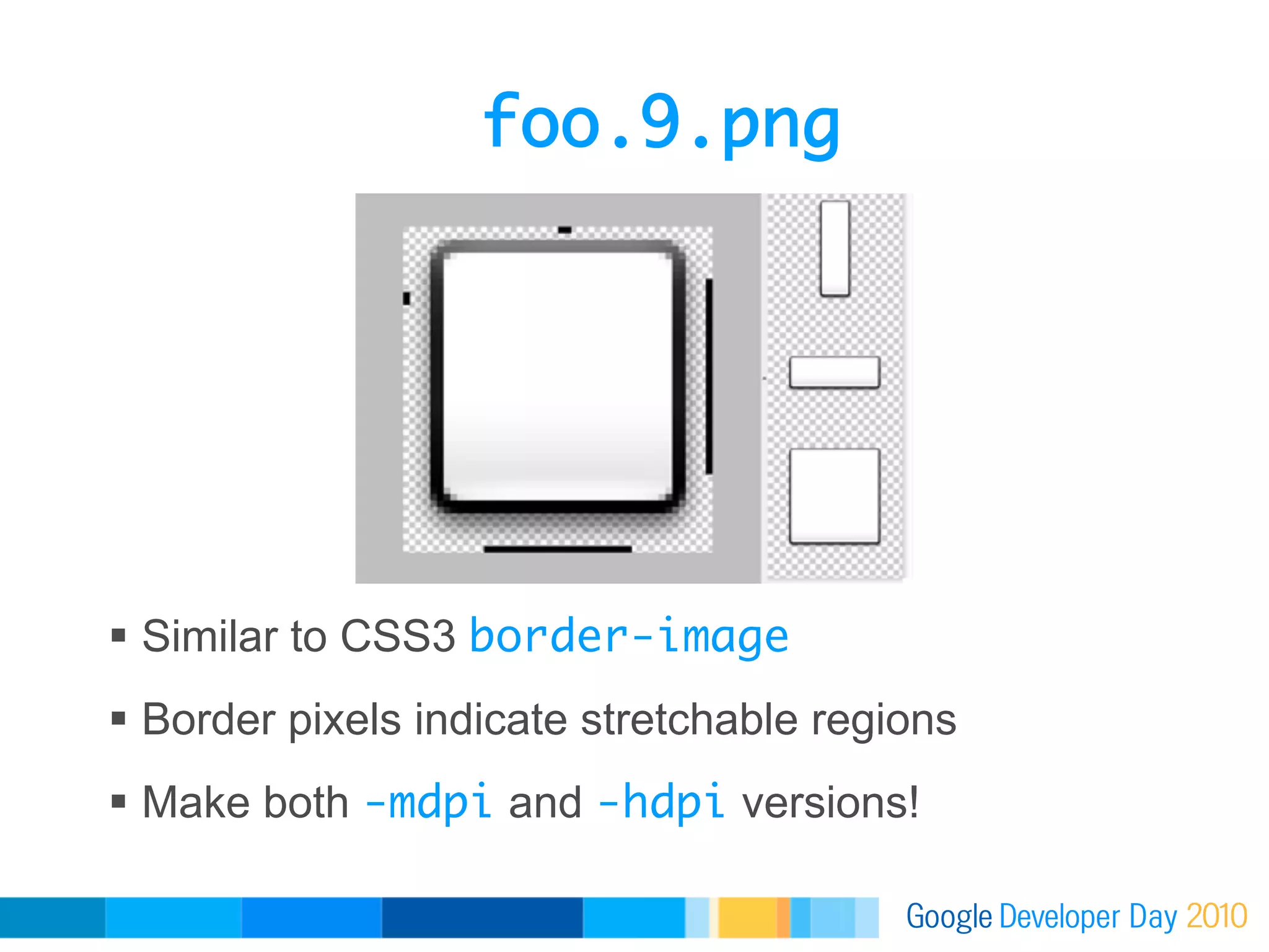 foo.9.png	




  Similar to CSS3 border-image	
  Border pixels indicate stretchable regions
  Make both -mdpi and -hdpi versions!
 