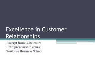 Excellence in Customer
Relationships
Excerpt from G.Delcourt
Entrepreneurship course
Toulouse Business School
 