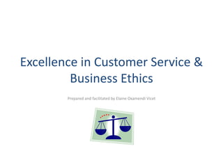 Excellence in Customer Service &
Business Ethics
Prepared and facilitated by Elaine Oxamendi Vicet
 