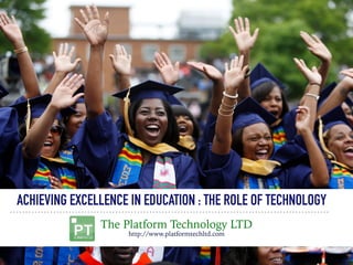 ACHIEVING EXCELLENCE IN EDUCATION : THE ROLE OF TECHNOLOGY
The Platform Technology LTD
http://www.platformtechltd.com
 