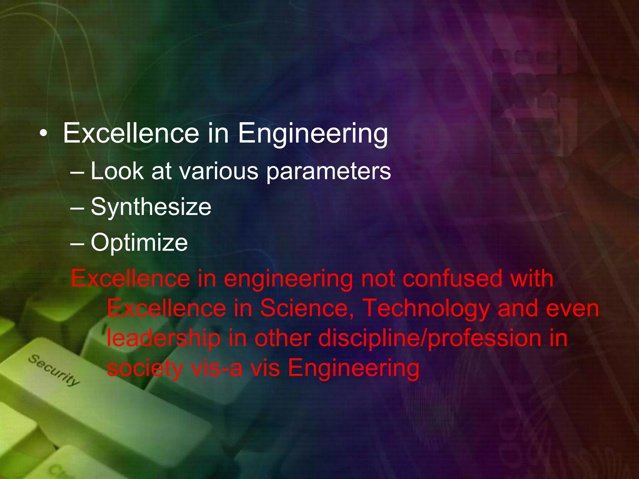 • Excellence in Engineering
– Look at various parameters
– Synthesize
– Optimize
Excellence in engineering not confused with
Excellence in Science, Technology and even
leadership in other discipline/profession in
society vis-a vis Engineering
 
