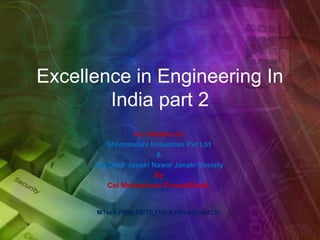 Excellence in Engineering In
India part 2
An Initiative of
Shivnandani Industries Pvt Ltd
&
Jagdamb Janaki Nawal Janaki Society
By
Col Mukteshwar Prasad(Retd),
MTech,FIE(I),FIETE,FISLE,FInstOD,AMCSI
 