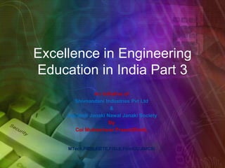 Excellence in Engineering
Education in India Part 3
An Initiative of
Shivnandani Industries Pvt Ltd
&
Jagdamb Janaki Nawal Janaki Society
By
Col Mukteshwar Prasad(Retd),
MTech,FIE(I),FIETE,FISLE,FInstOD,AMCSI
 