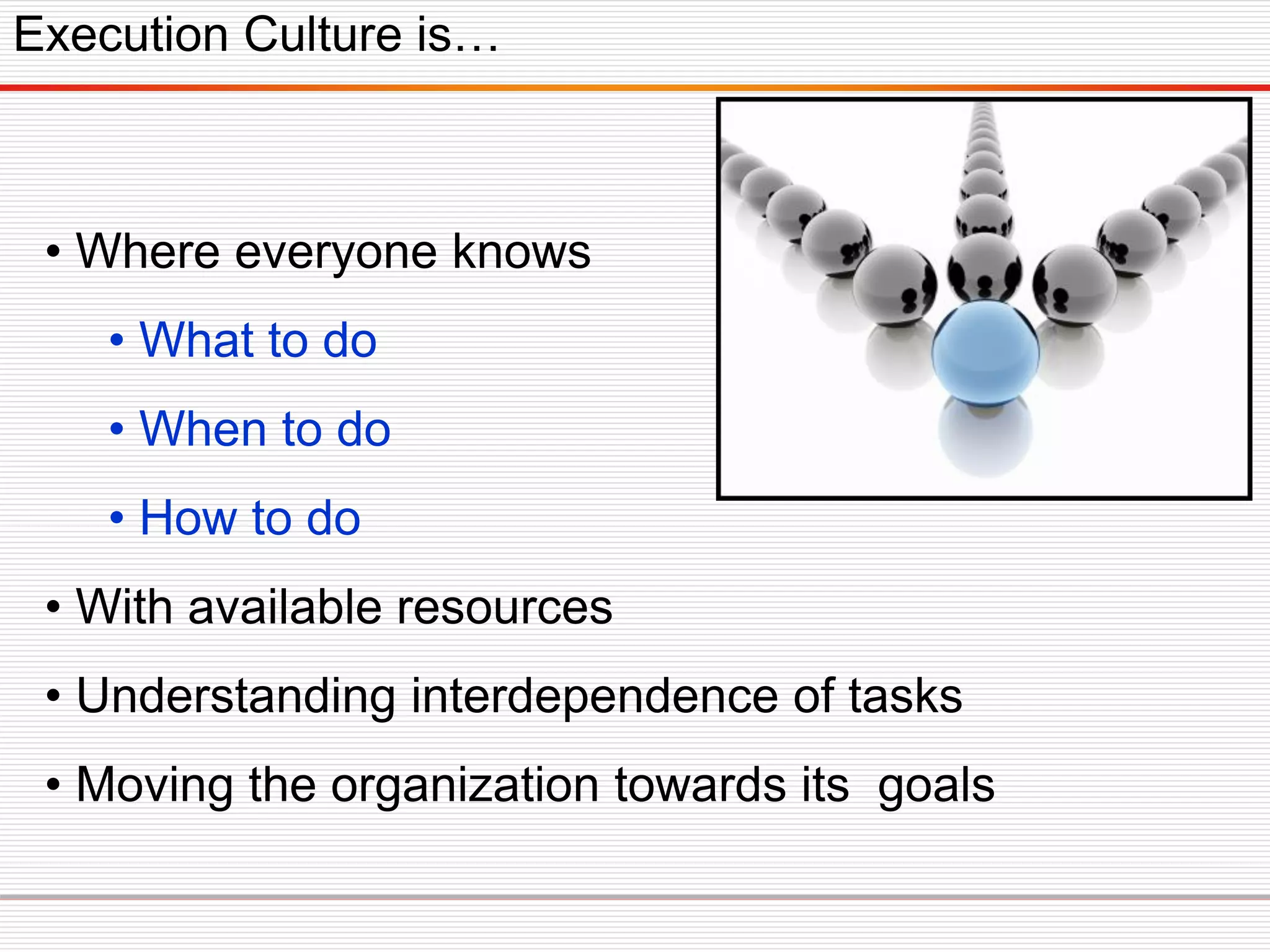 • Where everyone knows
• What to do
• When to do
• How to do
• With available resources
• Understanding interdependence of tasks
• Moving the organization towards its goals
Execution Culture is…
 
