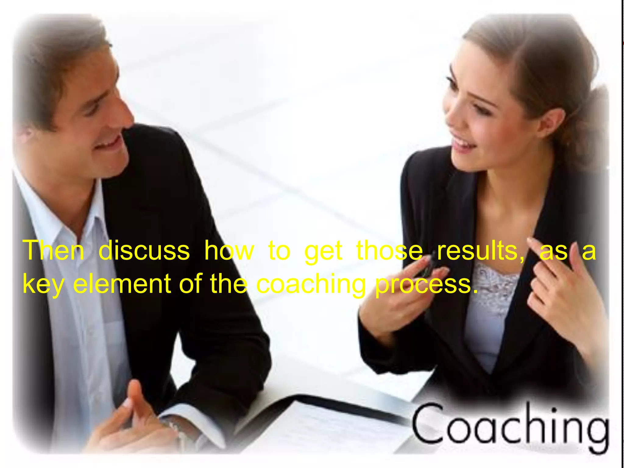Then discuss how to get those results, as a
key element of the coaching process.
 