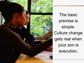 The basic
premise is
simple:
Culture change
gets real when
your aim is
execution.
 