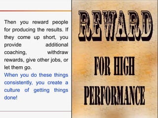 Then you reward people
for producing the results. If
they come up short, you
provide additional
coaching, withdraw
rewards...